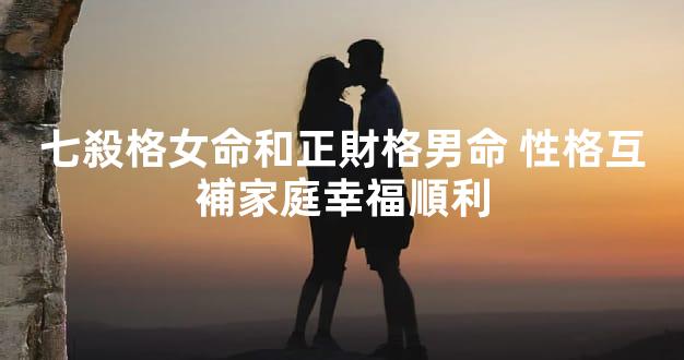 七殺格女命和正財格男命 性格互補家庭幸福順利